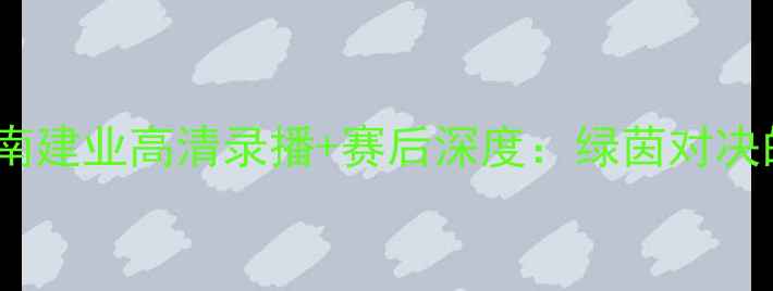 图片 🏆山东泰山VS河南建业高清录播+赛后深度：绿茵对决的三大高光时刻2