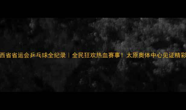 图片 🏆山西省省运会乒乓球全纪录｜全民狂欢热血赛事！太原奥体中心见证精彩对决