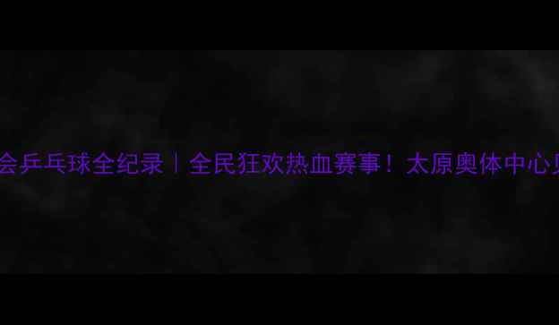 图片 🏆山西省省运会乒乓球全纪录｜全民狂欢热血赛事！太原奥体中心见证精彩对决1