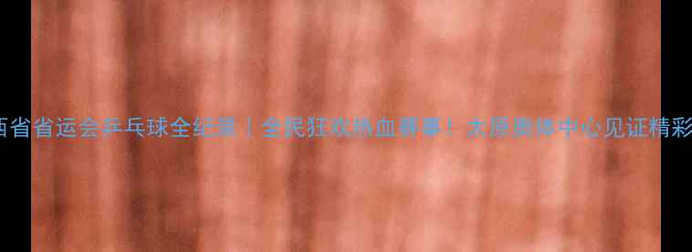 图片 🏆山西省省运会乒乓球全纪录｜全民狂欢热血赛事！太原奥体中心见证精彩对决2