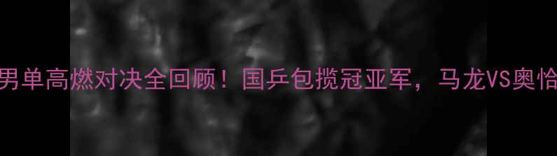 图片 🏆德国乒乓球世锦赛男单高燃对决全回顾！国乒包揽冠亚军，马龙VS奥恰洛夫世纪战引爆全网