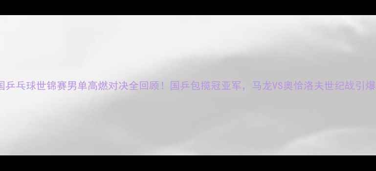 图片 🏆德国乒乓球世锦赛男单高燃对决全回顾！国乒包揽冠亚军，马龙VS奥恰洛夫世纪战引爆全网2