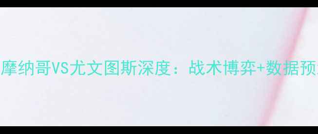 图片 🏆意甲焦点战！摩纳哥VS尤文图斯深度：战术博弈+数据预测+观赛指南🔥1