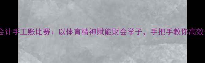 图片 🏆福斯特会计手工账比赛：以体育精神赋能财会学子，手把手教你高效备赛攻略2
