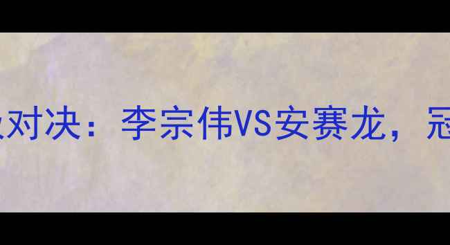 图片 🏆羽毛球世锦赛终极对决：李宗伟VS安赛龙，冠军归属悬念揭晓！1