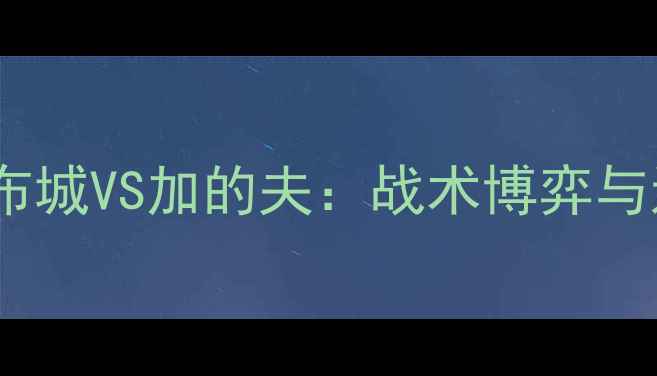 图片 🏆英超焦点战布城VS加的夫：战术博弈与进球狂欢全🔥1