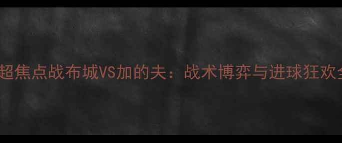 图片 🏆英超焦点战布城VS加的夫：战术博弈与进球狂欢全🔥2