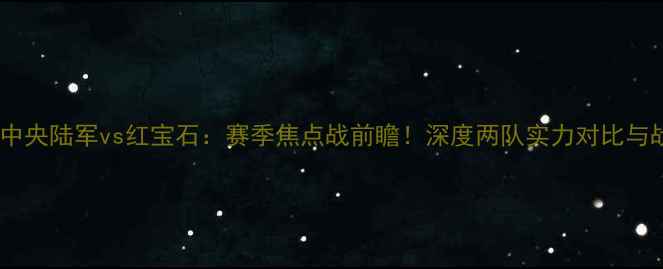 图片 🏆莫斯科中央陆军vs红宝石：赛季焦点战前瞻！深度两队实力对比与战术布局1