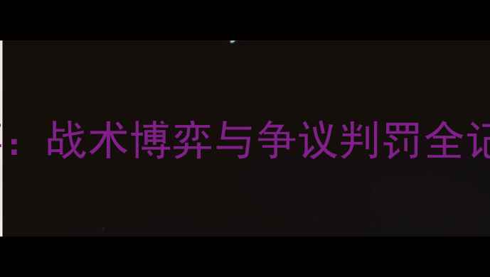 图片 🏆董路深度拆解赛季中超赛事：战术博弈与争议判罚全记录（附董路经典语录合集）1