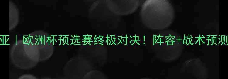 图片 🏆西班牙vs卢甘尼亚｜欧洲杯预选赛终极对决！阵容+战术预测+观赛指南全公开2