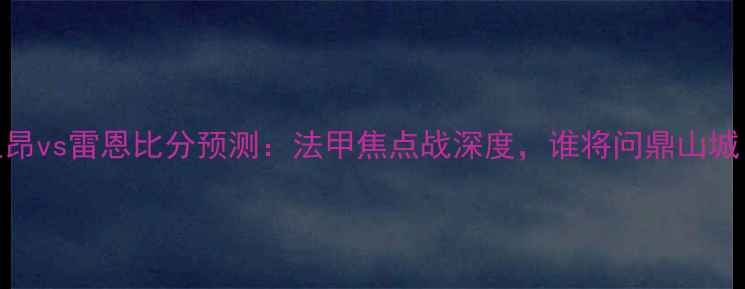 图片 🏆里昂vs雷恩比分预测：法甲焦点战深度，谁将问鼎山城？🔥