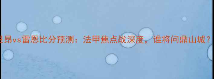 图片 🏆里昂vs雷恩比分预测：法甲焦点战深度，谁将问鼎山城？🔥2