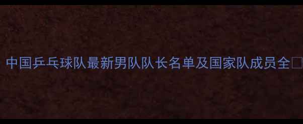 图片 🏆！中国乒乓球队最新男队队长名单及国家队成员全🏓️2