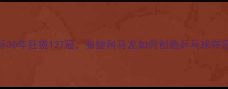 图片 🏆！国乒30年狂揽127冠，张继科马龙如何创造乒乓球夺冠神话？