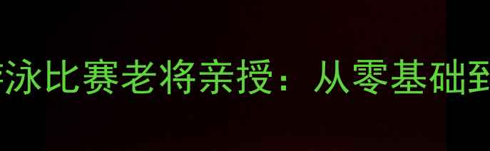 图片 🏊♀️全流程拆解14年游泳比赛老将亲授：从零基础到省级冠军的保姆级攻略2