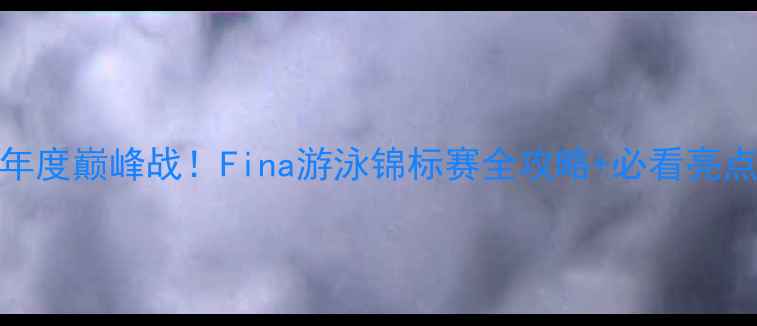 图片 🏊♀️国际泳联年度巅峰战！Fina游泳锦标赛全攻略+必看亮点（附观赛指南）