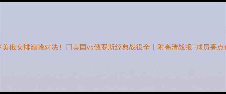 图片 🏐中美俄女排巅峰对决！💥美国vs俄罗斯经典战役全｜附高清战报+球员亮点盘点