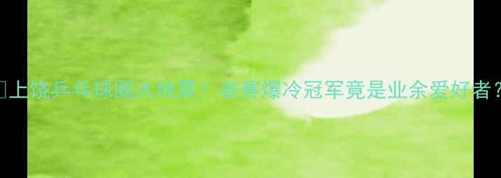 图片 🏓上饶乒乓球圈大地震！省赛爆冷冠军竟是业余爱好者？