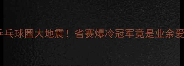 图片 🏓上饶乒乓球圈大地震！省赛爆冷冠军竟是业余爱好者？2
