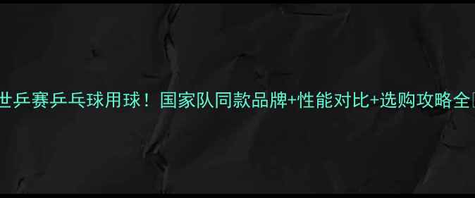 图片 🏓世乒赛乒乓球用球！国家队同款品牌+性能对比+选购攻略全✨2