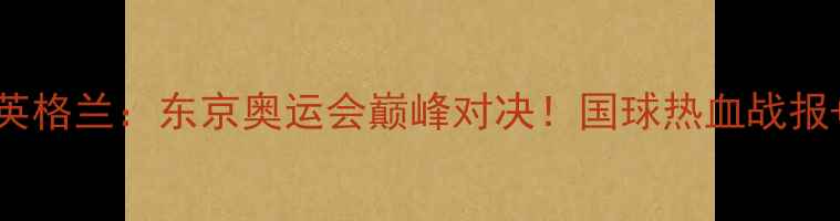 图片 🏓中国乒乓VS英格兰：东京奥运会巅峰对决！国球热血战报+技术全记录🔥