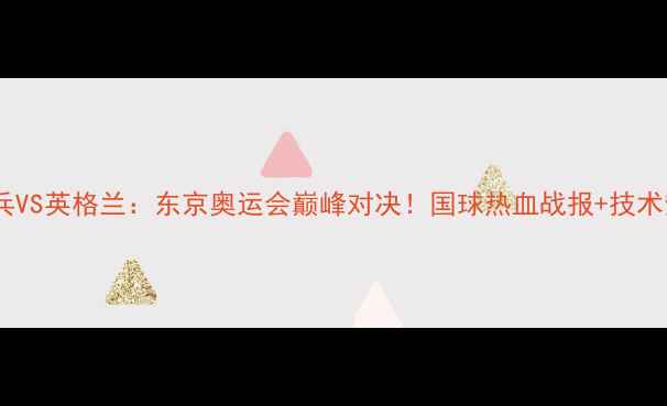 图片 🏓中国乒乓VS英格兰：东京奥运会巅峰对决！国球热血战报+技术全记录🔥2