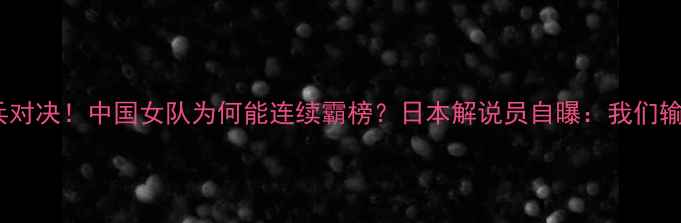 图片 🏓中日乒乓对决！中国女队为何能连续霸榜？日本解说员自曝：我们输在细节！2