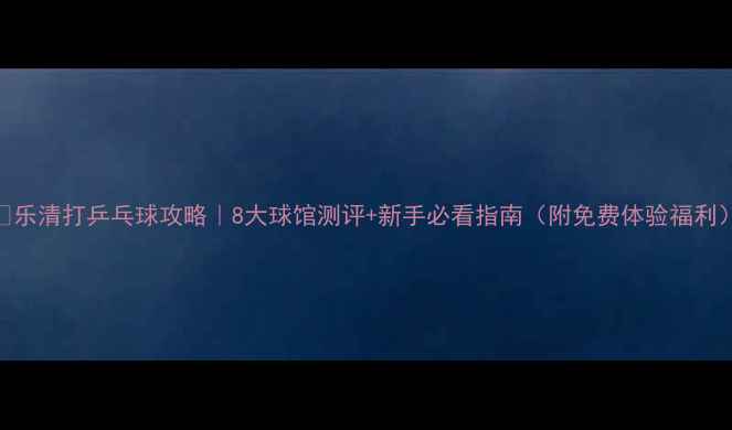 图片 🏓乐清打乒乓球攻略｜8大球馆测评+新手必看指南（附免费体验福利）