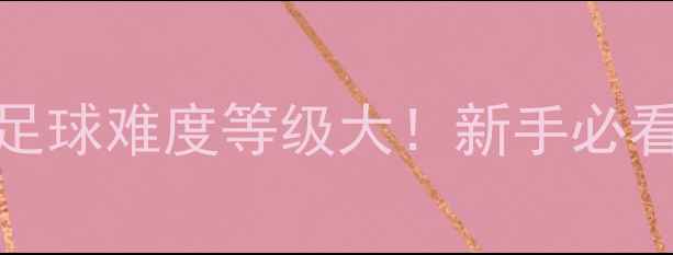 图片 🏓乒乓球VS⚽足球难度等级大！新手必看运动进阶指南