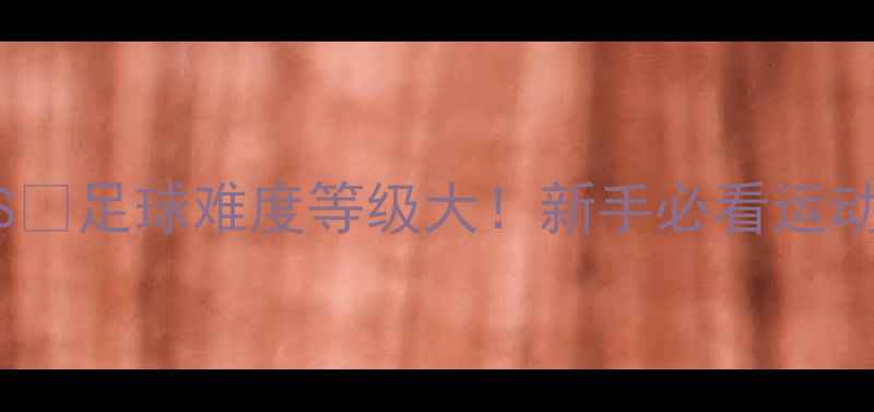 图片 🏓乒乓球VS⚽足球难度等级大！新手必看运动进阶指南2