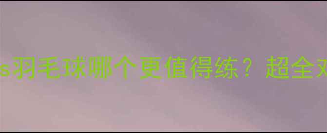 图片 🏓乒乓球vs羽毛球哪个更值得练？超全对比指南🏸