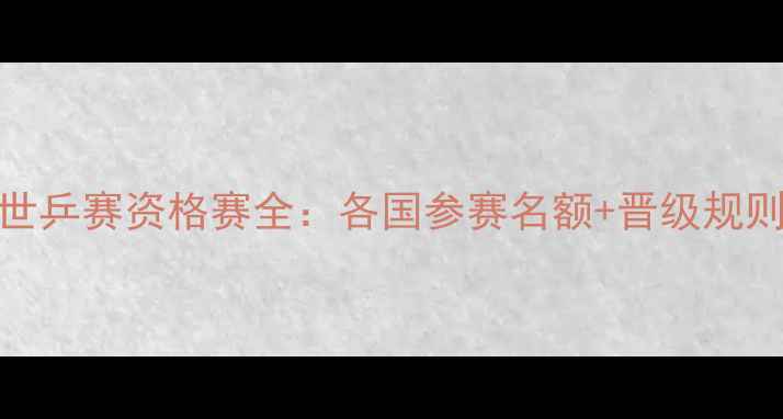 图片 🏓乒乓球世乒赛资格赛全：各国参赛名额+晋级规则大公开！