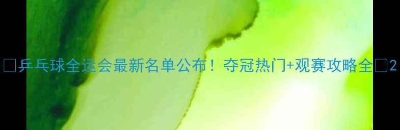 图片 🏓乒乓球全运会最新名单公布！夺冠热门+观赛攻略全🏓2