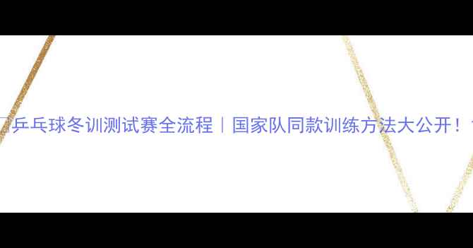 图片 🏓乒乓球冬训测试赛全流程｜国家队同款训练方法大公开！1