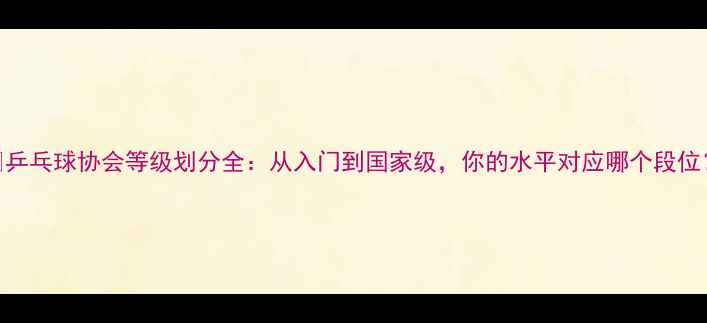 图片 🏓乒乓球协会等级划分全：从入门到国家级，你的水平对应哪个段位？