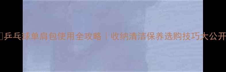 图片 🏓乒乓球单肩包使用全攻略｜收纳清洁保养选购技巧大公开2
