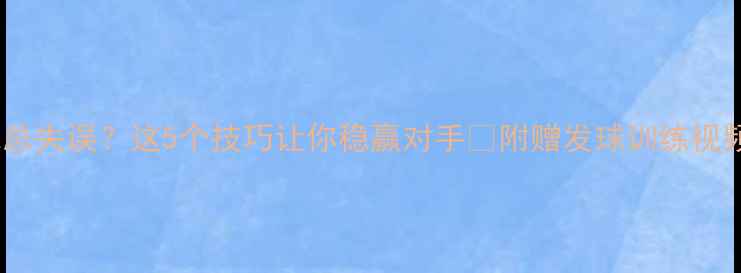 图片 🏓乒乓球发球总失误？这5个技巧让你稳赢对手✨附赠发球训练视频｜新手必看1