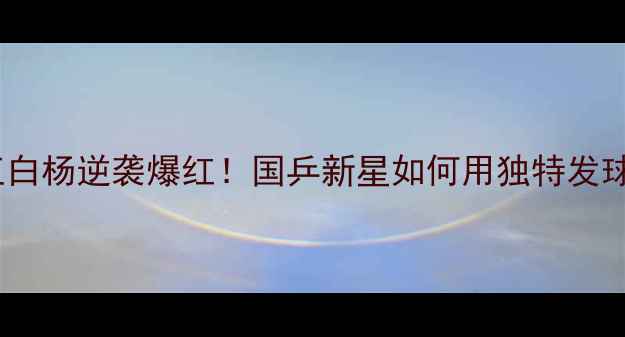 图片 🏓乒乓球发球王白杨逆袭爆红！国乒新星如何用独特发球技巧征服赛场2