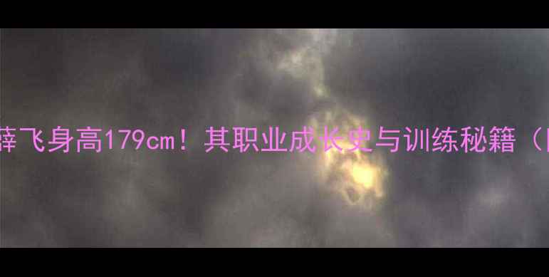 图片 🏓乒乓球国手薛飞身高179cm！其职业成长史与训练秘籍（附装备清单）2