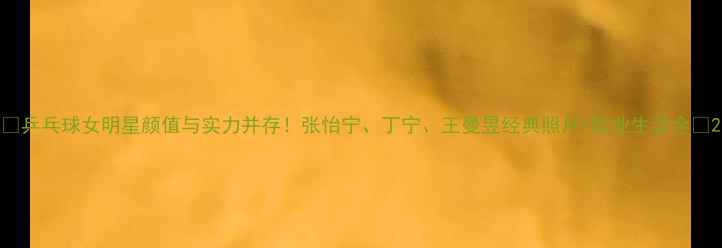 图片 🏓乒乓球女明星颜值与实力并存！张怡宁、丁宁、王曼昱经典照片+职业生涯全🏓2