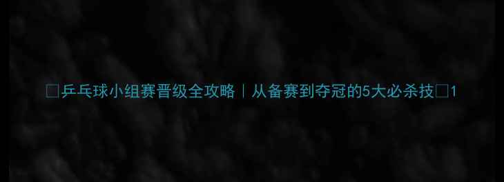 图片 🏓乒乓球小组赛晋级全攻略｜从备赛到夺冠的5大必杀技💡1