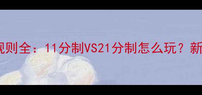 图片 🏓乒乓球局分规则全：11分制VS21分制怎么玩？新手必看技巧篇1