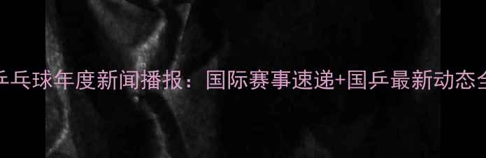图片 🏓乒乓球年度新闻播报：国际赛事速递+国乒最新动态全！