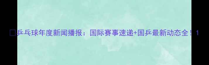 图片 🏓乒乓球年度新闻播报：国际赛事速递+国乒最新动态全！1