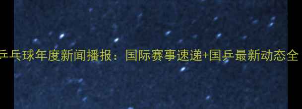 图片 🏓乒乓球年度新闻播报：国际赛事速递+国乒最新动态全！2