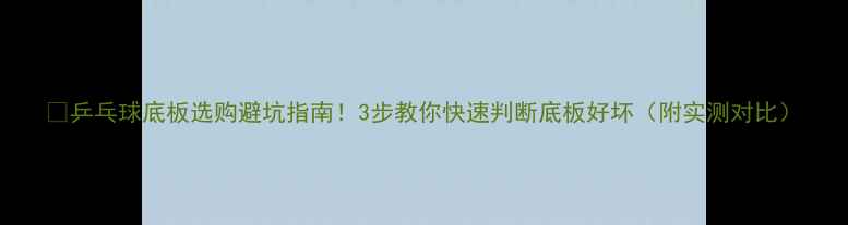 图片 🏓乒乓球底板选购避坑指南！3步教你快速判断底板好坏（附实测对比）