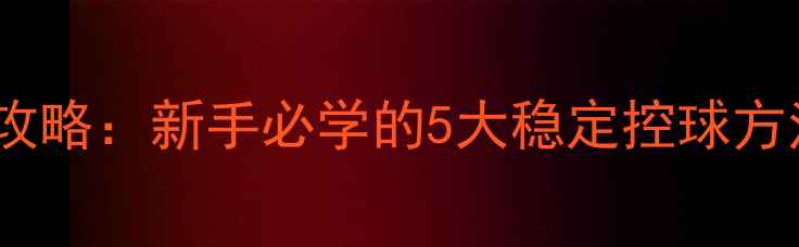 图片 🏓乒乓球控球技巧全攻略：新手必学的5大稳定控球方法（附动作图解）🏓2