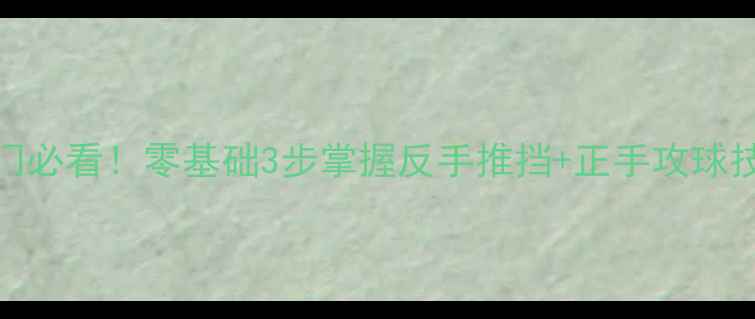 图片 🏓乒乓球横拍技术入门必看！零基础3步掌握反手推挡+正手攻球技巧（附动作分解图）