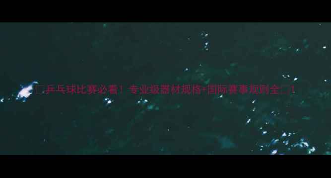 图片 🏓乒乓球比赛必看！专业级器材规格+国际赛事规则全📐1