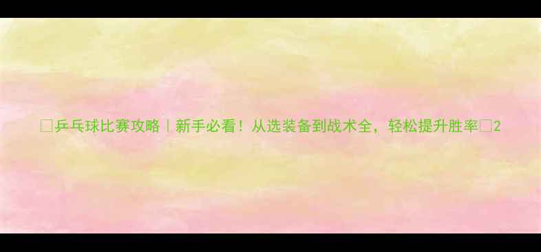 图片 🏓乒乓球比赛攻略｜新手必看！从选装备到战术全，轻松提升胜率✨2